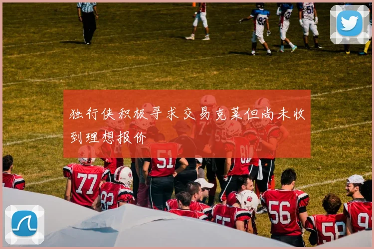 独行侠积极寻求交易克莱但尚未收到理想报价
