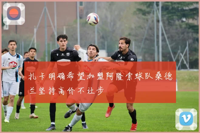 扎卡明确希望加盟阿隆索球队桑德兰坚持高价不让步