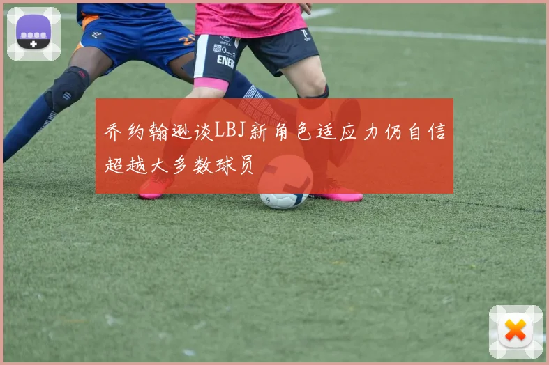 乔约翰逊谈LBJ新角色适应力仍自信超越大多数球员