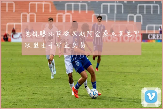 意媒曝比萨欲买断阿金桑米罗意甲联盟出手阻止交易