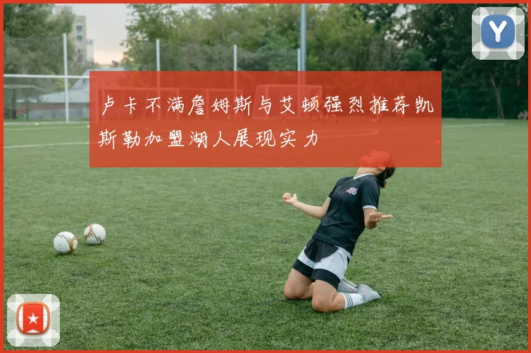 卢卡不满詹姆斯与艾顿强烈推荐凯斯勒加盟湖人展现实力