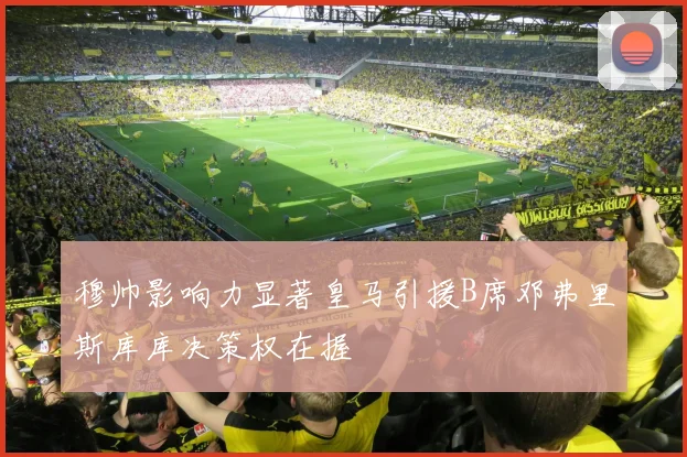 穆帅影响力显著皇马引援B席邓弗里斯库库决策权在握