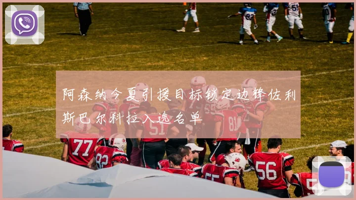 阿森纳今夏引援目标锁定边锋佐利斯巴尔科拉入选名单