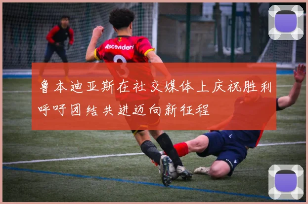 鲁本迪亚斯在社交媒体上庆祝胜利呼吁团结共进迈向新征程
