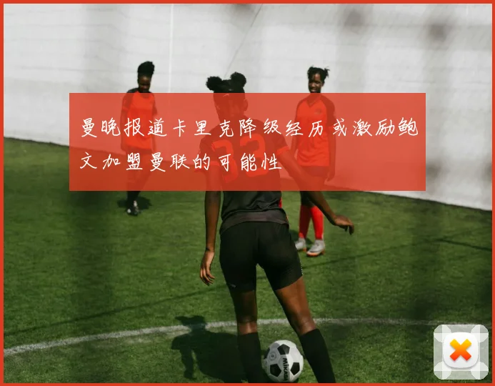 曼晚报道卡里克降级经历或激励鲍文加盟曼联的可能性