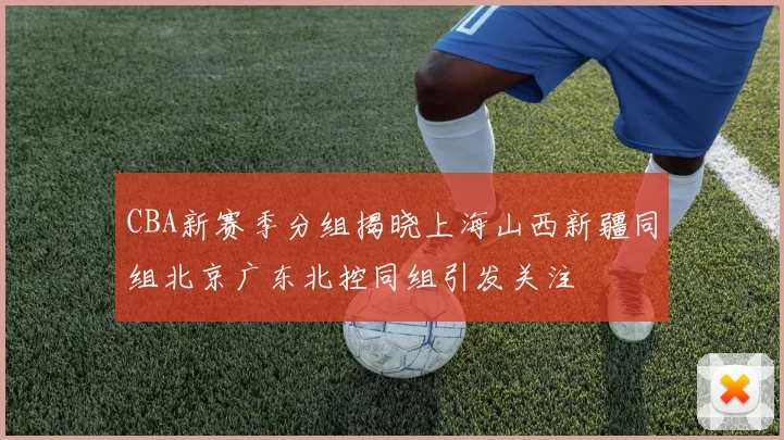 CBA新赛季分组揭晓上海山西新疆同组北京广东北控同组引发关注