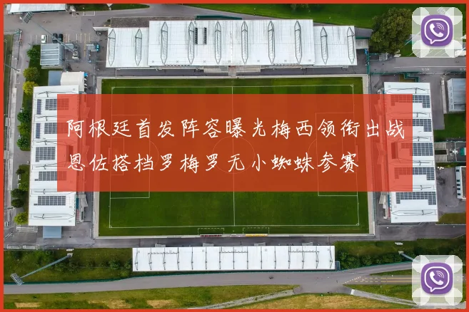 阿根廷首发阵容曝光梅西领衔出战恩佐搭档罗梅罗无小蜘蛛参赛