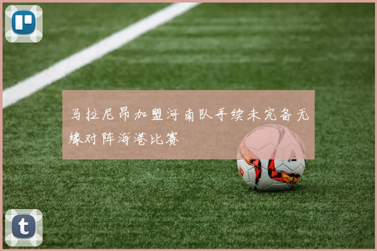 马拉尼昂加盟河南队手续未完备无缘对阵海港比赛