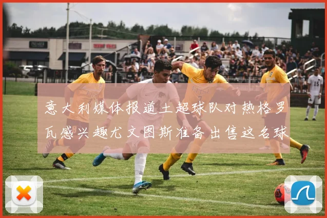 意大利媒体报道土超球队对热格罗瓦感兴趣尤文图斯准备出售这名球员