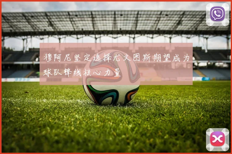 穆阿尼坚定选择尤文图斯期望成为球队锋线核心力量